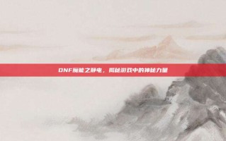 DNF魔能之静电，揭秘游戏中的神秘力量