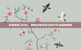 光遇缤纷飞行日，解锁全新游戏之旅与玩法深度解析