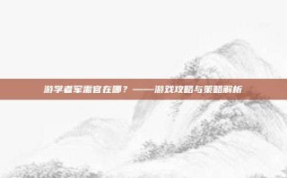 游学者军需官在哪？——游戏攻略与策略解析