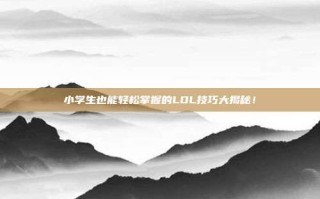 小学生也能轻松掌握的LOL技巧大揭秘！