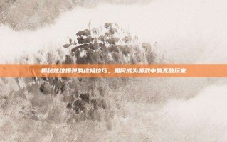 揭秘炫纹爆弹的终极技巧，如何成为游戏中的无敌玩家