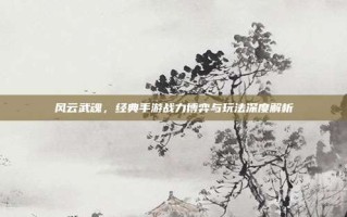 风云武魂，经典手游战力博弈与玩法深度解析