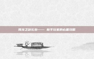 降龙之剑礼包—— 新手玩家的必备攻略