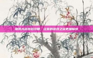 换装大战存档攻略，让你的游戏之旅更加畅快