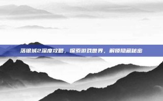 落银城2深度攻略，探索游戏世界，解锁隐藏秘密