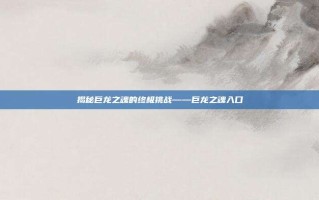 揭秘巨龙之魂的终极挑战——巨龙之魂入口