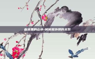 血液里的山水-舅舅和外甥的关系