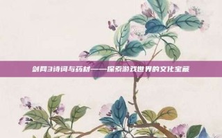 剑网3诗词与药材——探索游戏世界的文化宝藏