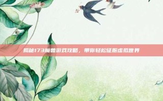 揭秘173魔兽游戏攻略，带你轻松征服虚拟世界