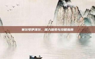 赛尔号伊泽尔，深入探索与攻略指南