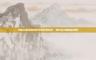 揭秘幻想武林外传专属任务系统，提升战力的秘密武器
