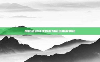 揭秘仙剑奇侠传渡劫后造型的奥秘