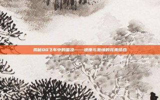 揭秘QQ飞车中的雷凌——速度与激情的完美结合