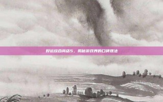 好运综合商店5，揭秘游戏界的口碑摆法