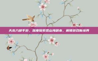天龙八部手游，深度探索观山海副本，解锁游戏新境界