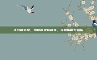 斗战神觉醒，揭秘游戏新境界，攻略指南全解析