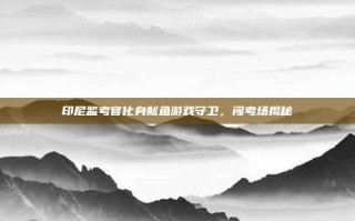 印尼监考官化身鱿鱼游戏守卫，闯考场揭秘