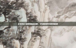 彩虹岛工程师加点攻略，打造你的专属技能树