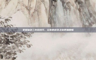 掌握仙剑三存档技巧，让你的游戏之旅更加顺畅