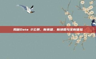 揭秘Dota 2公测，新英雄、新地图与全新体验