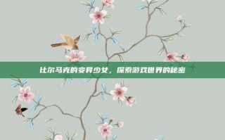 比尔马克的变异少女，探索游戏世界的秘密