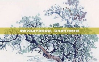 泰坦之旅战士加点攻略，提升战斗力的关键