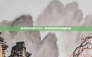 探索足球经理2014，游戏发售时间与前瞻攻略