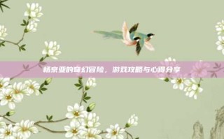 杨京亚的奇幻冒险，游戏攻略与心得分享