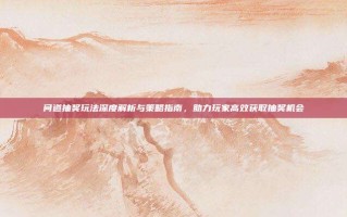 问道抽奖玩法深度解析与策略指南，助力玩家高效获取抽奖机会