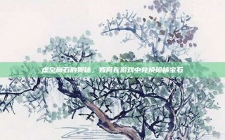 虚空魔石的奥秘，如何在游戏中兑换珍稀宝石