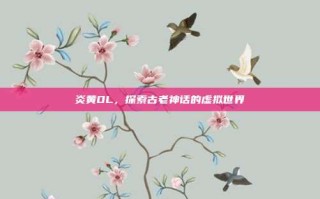 炎黄OL，探索古老神话的虚拟世界