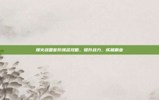 烽火战国官阶排名攻略，提升战力，成就霸业