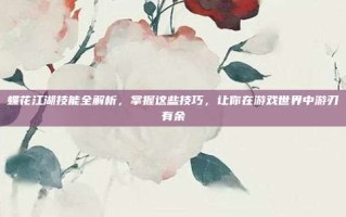 蝶花江湖技能全解析，掌握这些技巧，让你在游戏世界中游刃有余