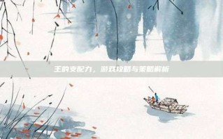王的支配力，游戏攻略与策略解析
