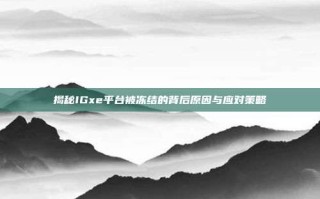揭秘IGxe平台被冻结的背后原因与应对策略