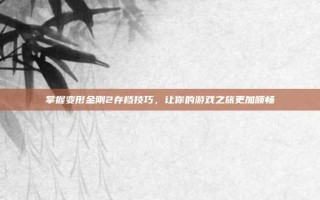 掌握变形金刚2存档技巧，让你的游戏之旅更加顺畅