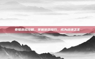 泰隆连招攻略，掌握游戏技巧，成为战场之王