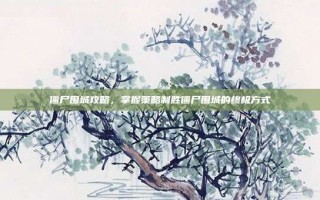 僵尸围城攻略，掌握策略制胜僵尸围城的终极方式