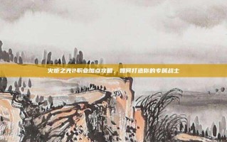 火炬之光2职业加点攻略，如何打造你的专属战士
