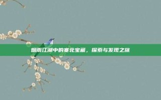 烟雨江湖中的塞北宝藏，探索与发现之旅