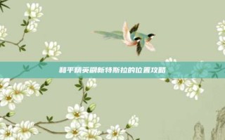 和平精英刷新特斯拉的位置攻略