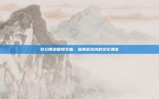 梦幻西游德阳文庙，探索游戏内的文化瑰宝