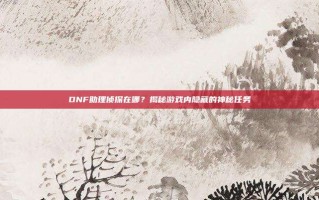 DNF助理侦探在哪？揭秘游戏内隐藏的神秘任务