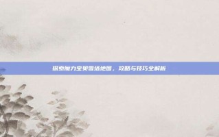 探索魔力宝贝雪塔地图，攻略与技巧全解析