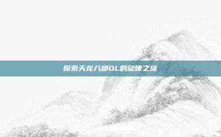 探索天龙八部OL的旋律之旅