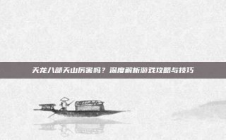 天龙八部天山厉害吗？深度解析游戏攻略与技巧