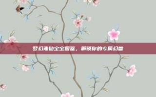 梦幻诛仙宝宝图鉴，解锁你的专属幻兽