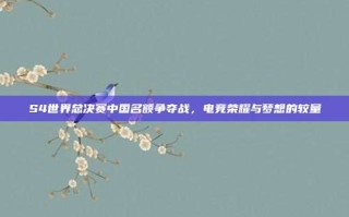 S4世界总决赛中国名额争夺战，电竞荣耀与梦想的较量