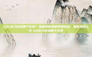LOL练习技术哪个区好？深度解析各服务器特点，助你快速上分-lol练习技术哪个区好