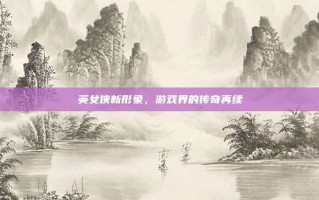 英女侠新形象，游戏界的传奇再续